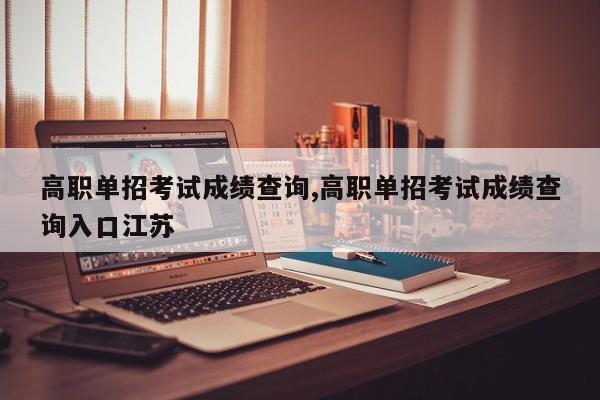 高职单招考试成绩查询,高职单招考试成绩查询入口江苏