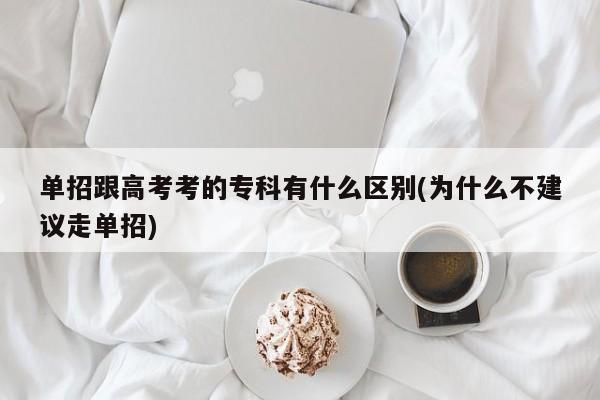 单招跟高考考的专科有什么区别(为什么不建议走单招)