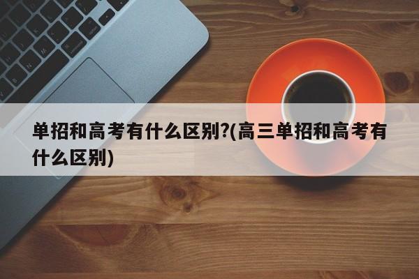 单招和高考有什么区别?(高三单招和高考有什么区别)