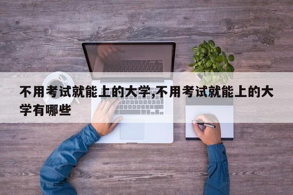不用考试就能上的大学,不用考试就能上的大学有哪些