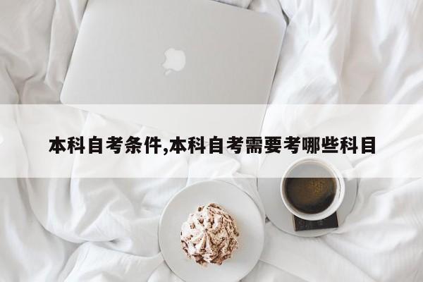 本科自考条件,本科自考需要考哪些科目