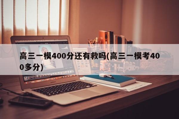 高三一模400分还有救吗(高三一模考400多分)