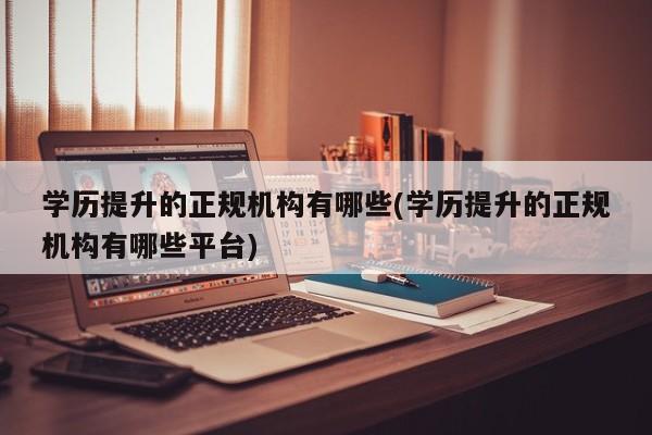 学历提升的正规机构有哪些(学历提升的正规机构有哪些平台)