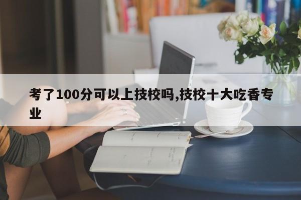 考了100分可以上技校吗,技校十大吃香专业