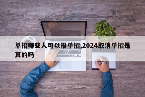 单招哪些人可以报单招,2024取消单招是真的吗