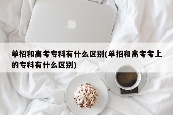 单招和高考专科有什么区别(单招和高考考上的专科有什么区别)