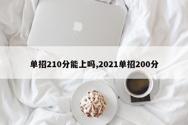 单招210分能上吗,2021单招200分