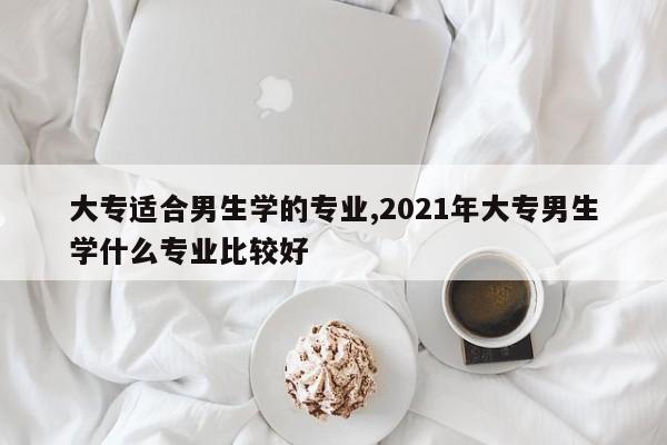 大专适合男生学的专业,2021年大专男生学什么专业比较好 第1张