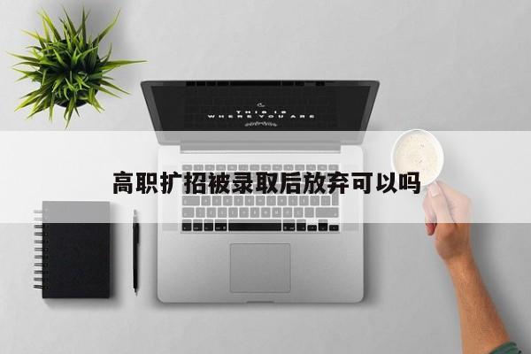 高职扩招被录取后放弃可以吗