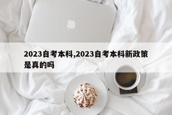 2023自考本科,2023自考本科新政策是真的吗