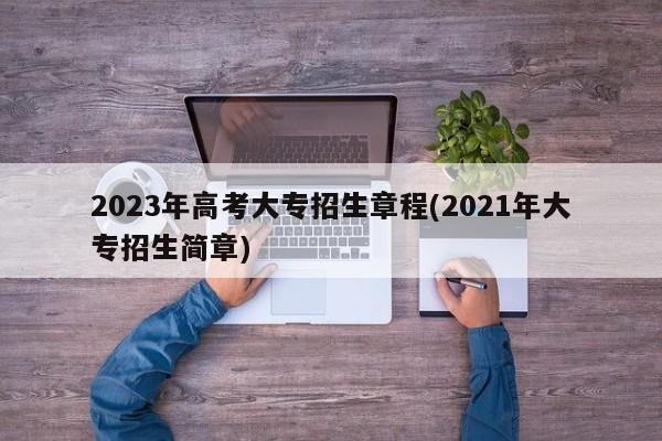2023年高考大专招生章程(2021年大专招生简章)