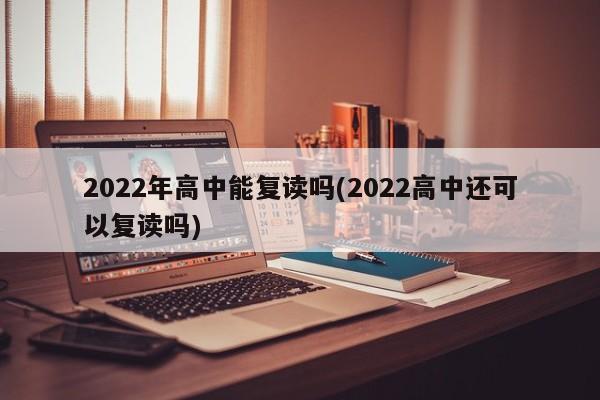 2022年高中能复读吗(2022高中还可以复读吗)