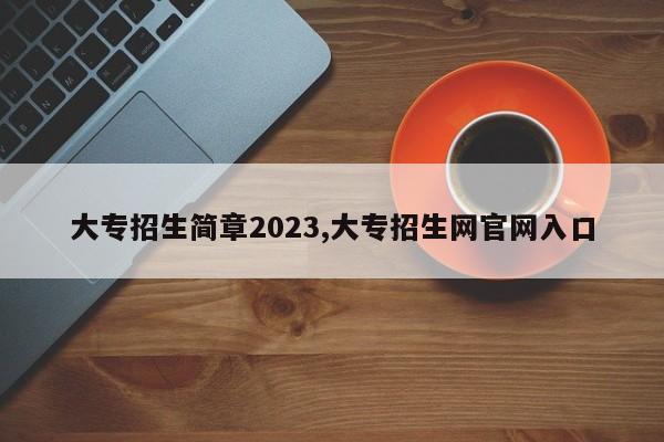 大专招生简章2023,大专招生网官网入口