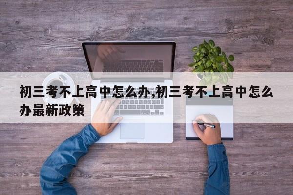 初三考不上高中怎么办,初三考不上高中怎么办最新政策