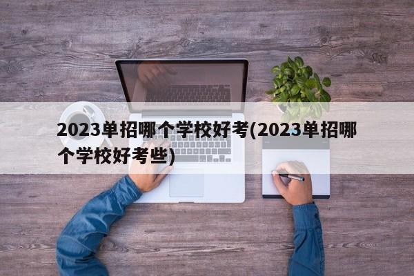 2023单招哪个学校好考(2023单招哪个学校好考些)