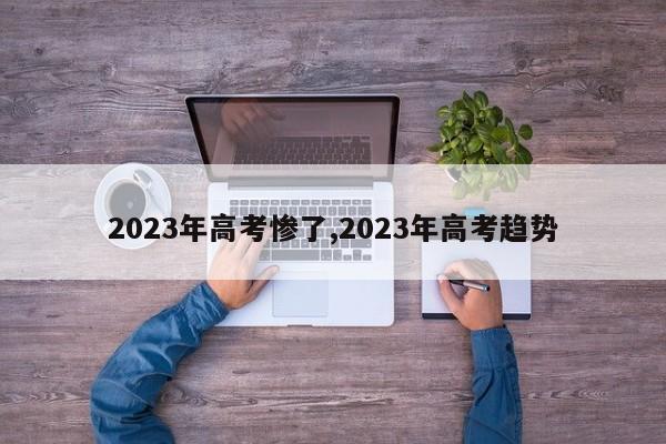2023年高考惨了,2023年高考趋势