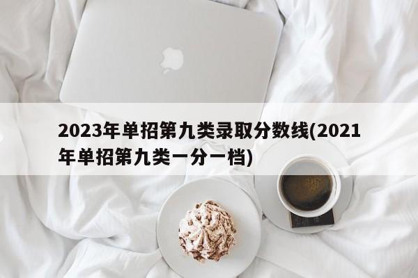 2023年单招第九类录取分数线(2021年单招第九类一分一档)