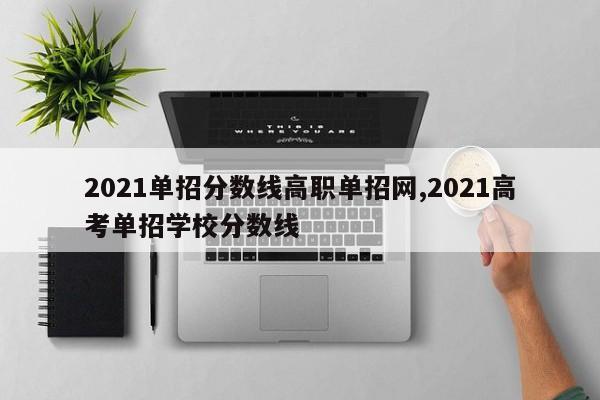 2021单招分数线高职单招网,2021高考单招学校分数线