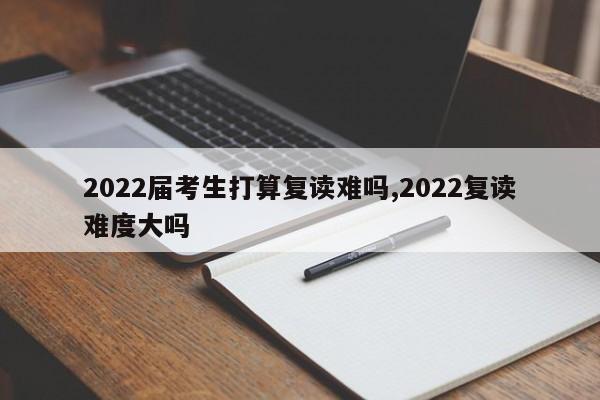 2022届考生打算复读难吗,2022复读难度大吗