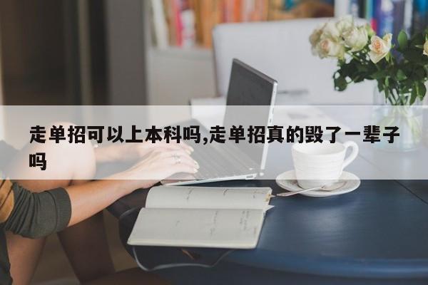 走单招可以上本科吗,走单招真的毁了一辈子吗