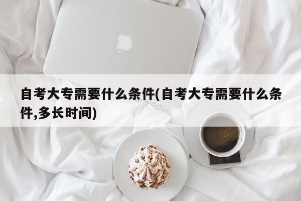 自考大专需要什么条件(自考大专需要什么条件,多长时间)
