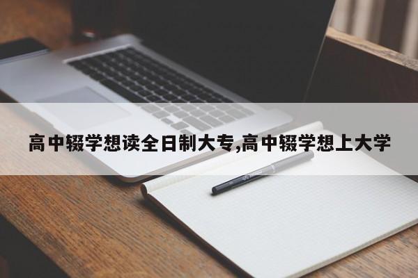 高中辍学想读全日制大专,高中辍学想上大学