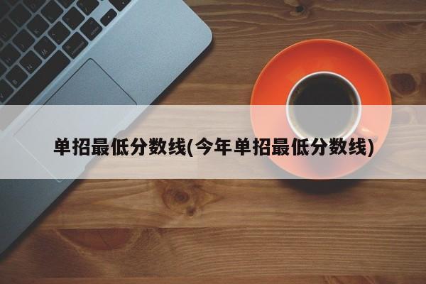 单招最低分数线(今年单招最低分数线)