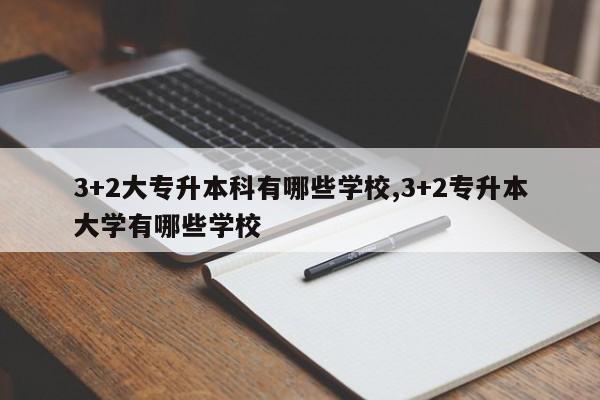 3+2大专升本科有哪些学校,3+2专升本大学有哪些学校