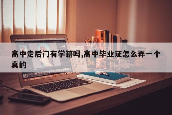 高中走后门有学籍吗,高中毕业证怎么弄一个真的