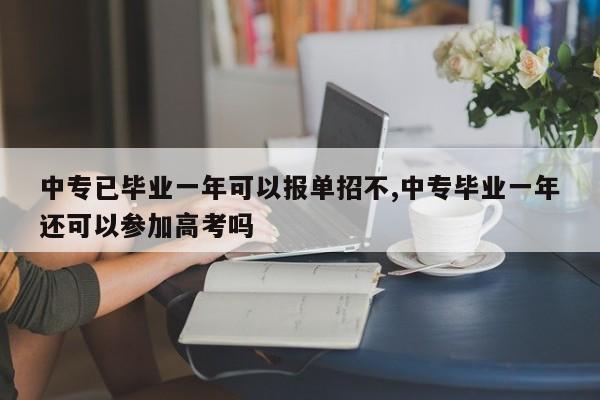 中专已毕业一年可以报单招不,中专毕业一年还可以参加高考吗