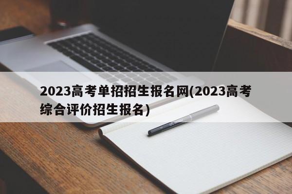 2023高考单招招生报名网(2023高考综合评价招生报名)