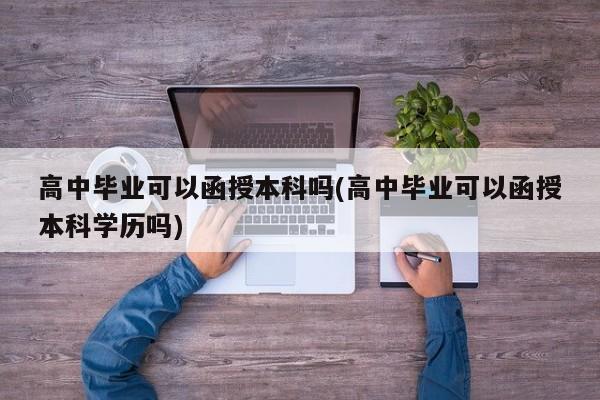 高中毕业可以函授本科吗(高中毕业可以函授本科学历吗)