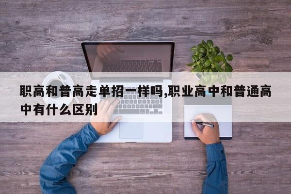 职高和普高走单招一样吗,职业高中和普通高中有什么区别