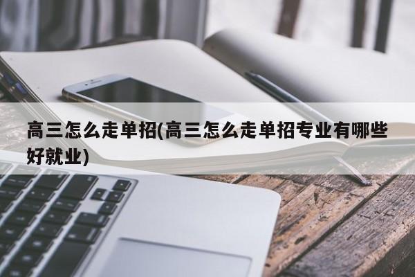 高三怎么走单招(高三怎么走单招专业有哪些好就业)