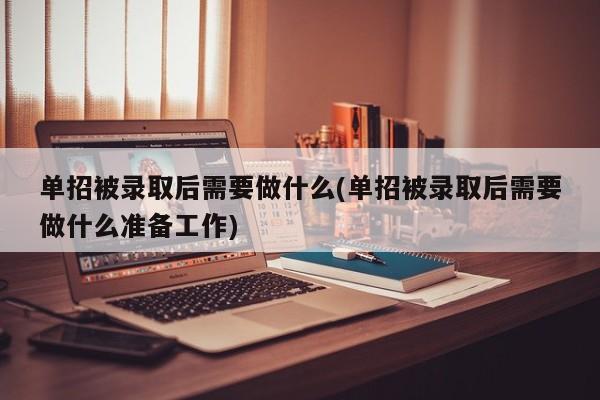 单招被录取后需要做什么(单招被录取后需要做什么准备工作)