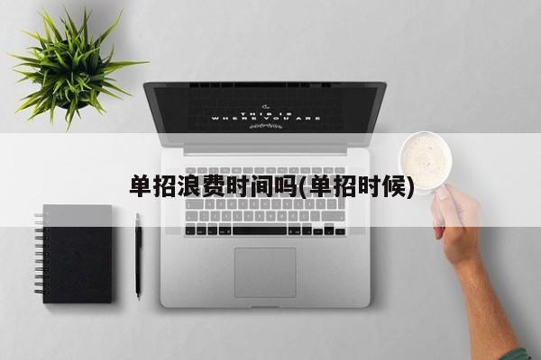 单招浪费时间吗(单招时候)