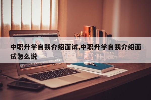 中职升学自我介绍面试,中职升学自我介绍面试怎么说