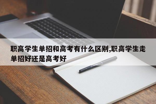 职高学生单招和高考有什么区别,职高学生走单招好还是高考好