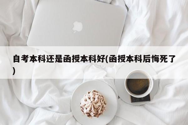 自考本科还是函授本科好(函授本科后悔死了)