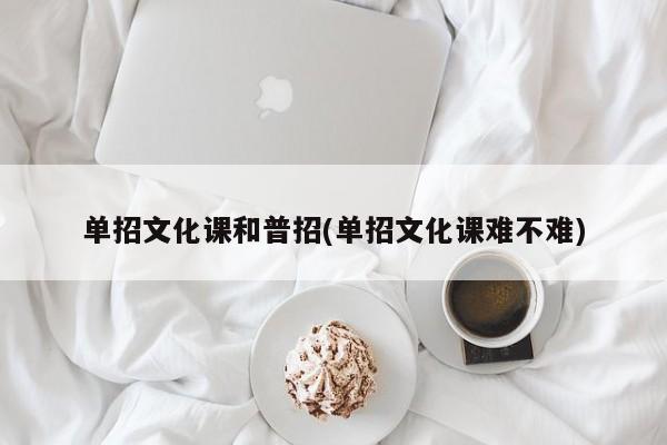 单招文化课和普招(单招文化课难不难)