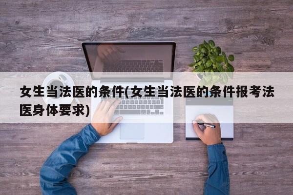 女生当法医的条件(女生当法医的条件报考法医身体要求)