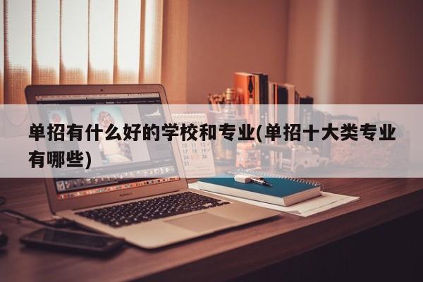 单招有什么好的学校和专业(单招十大类专业有哪些)