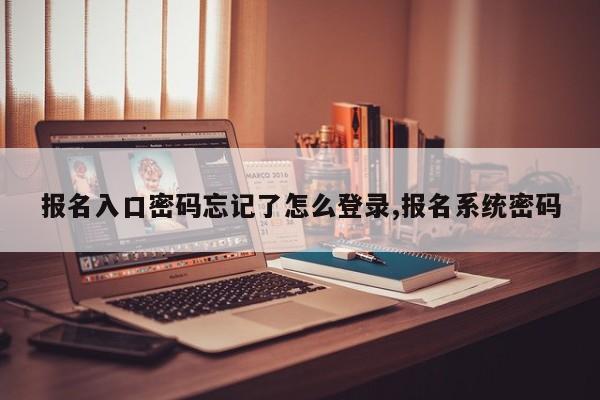 报名入口密码忘记了怎么登录,报名系统密码