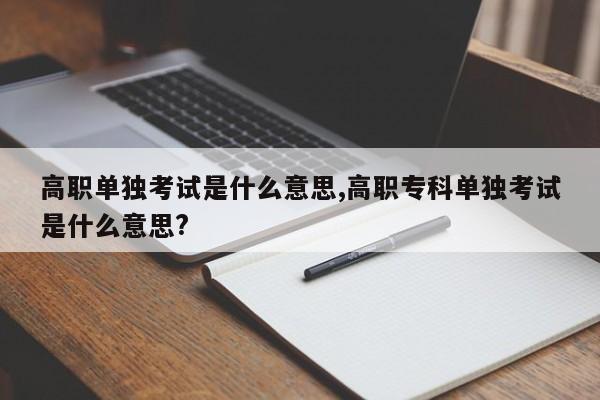 高职单独考试是什么意思,高职专科单独考试是什么意思?