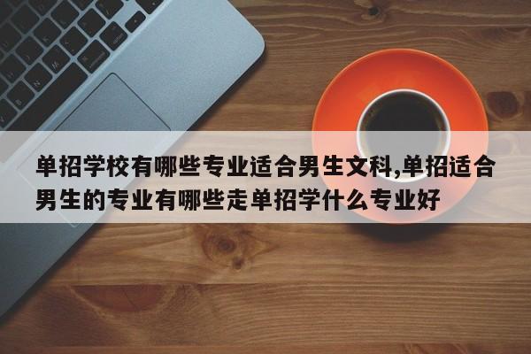 单招学校有哪些专业适合男生文科,单招适合男生的专业有哪些走单招学什么专业好