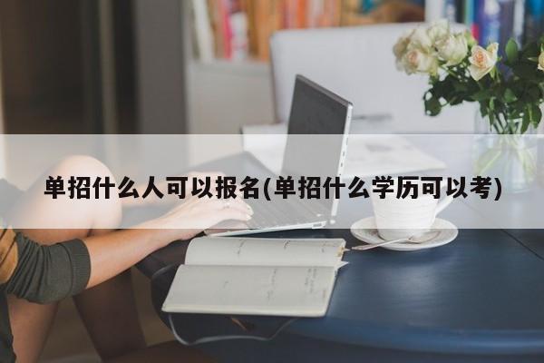 单招什么人可以报名(单招什么学历可以考)
