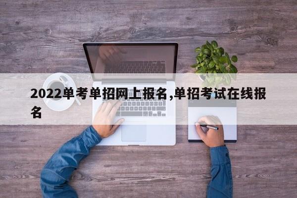 2022单考单招网上报名,单招考试在线报名