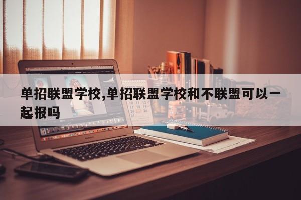 单招联盟学校,单招联盟学校和不联盟可以一起报吗