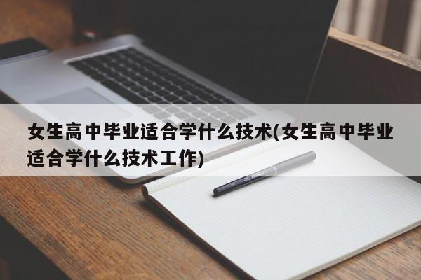 女生高中毕业适合学什么技术(女生高中毕业适合学什么技术工作)