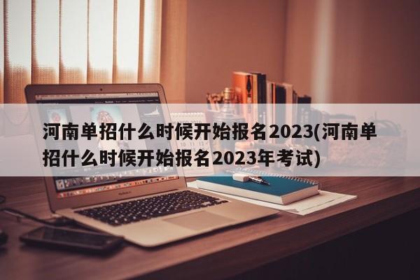 河南单招什么时候开始报名2023(河南单招什么时候开始报名2023年考试)
